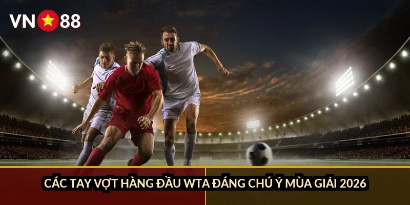 Các tay vợt hàng đầu WTA đáng chú ý mùa giải 2026