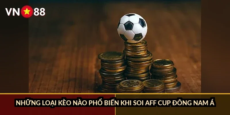 Những loại kèo nào phổ biến khi soi AFF Cup Đông Nam Á?